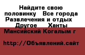 Найдите свою половинку - Все города Развлечения и отдых » Другое   . Ханты-Мансийский,Когалым г.